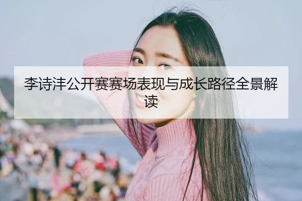 李诗沣公开赛赛场表现与成长路径全景解读
