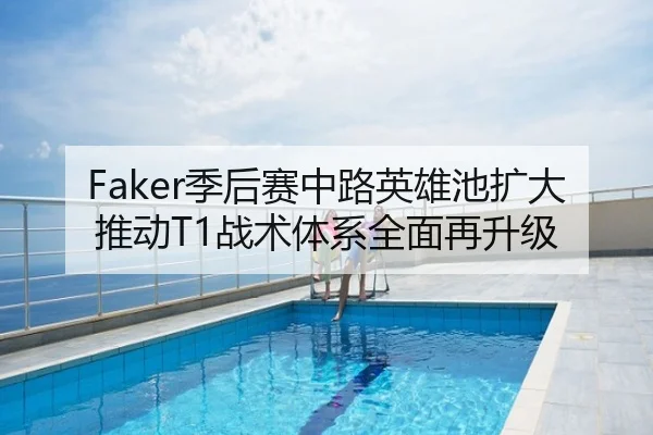 Faker季后赛中路英雄池扩大推动T1战术体系全面再升级