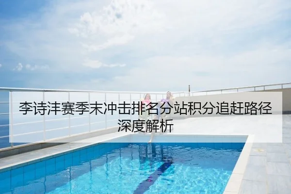 李诗沣赛季末冲击排名分站积分追赶路径深度解析
