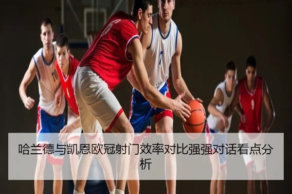 哈兰德与凯恩欧冠射门效率对比强强对话看点分析